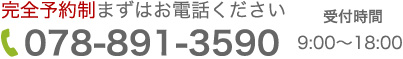 完全予約制 まずはお電話ください TEL：078-891-3590 受付時間 9:00-18:00